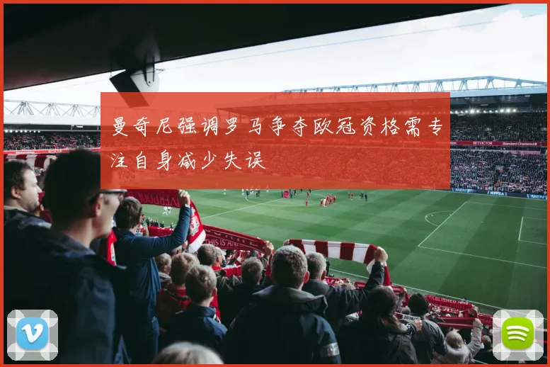 曼奇尼强调罗马争夺欧冠资格需专注自身减少失误