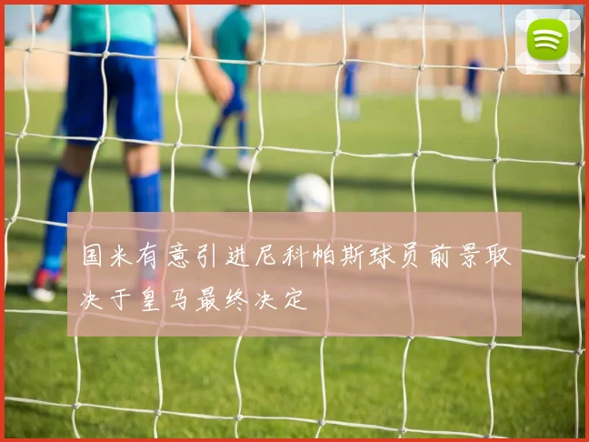 国米有意引进尼科帕斯球员前景取决于皇马最终决定