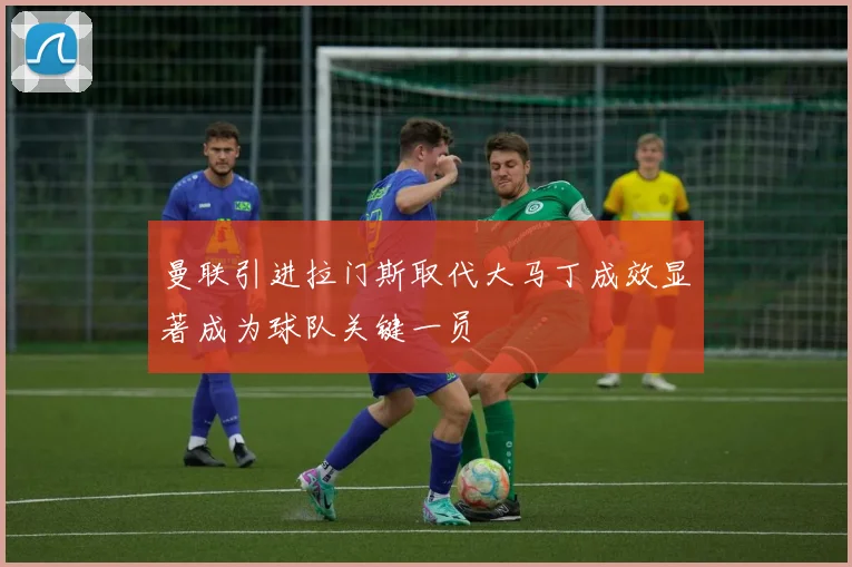 曼联引进拉门斯取代大马丁成效显著成为球队关键一员