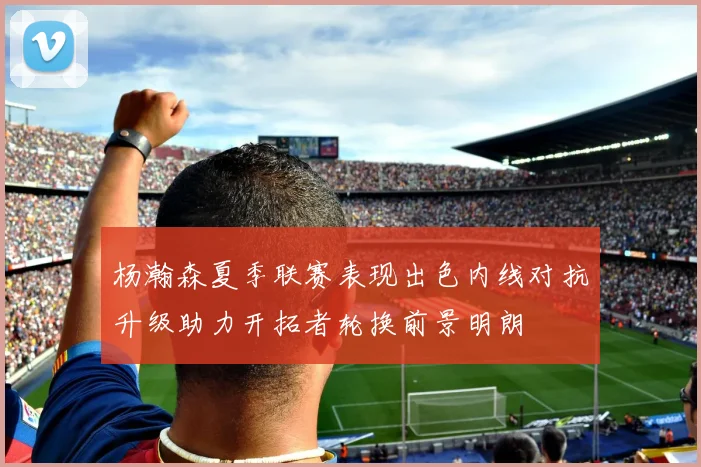 杨瀚森夏季联赛表现出色内线对抗升级助力开拓者轮换前景明朗