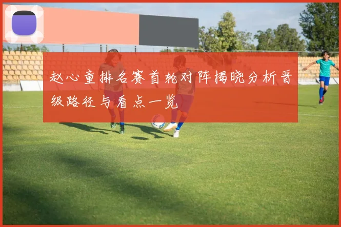 赵心童排名赛首轮对阵揭晓分析晋级路径与看点一览