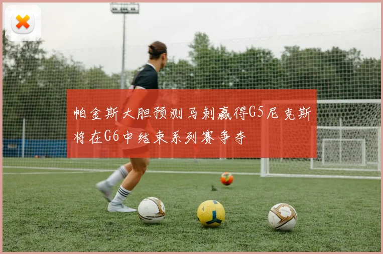 帕金斯大胆预测马刺赢得G5尼克斯将在G6中结束系列赛争夺