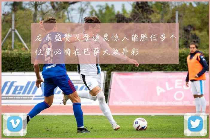 龙东盛赞戈登速度惊人能胜任多个位置必将在巴萨大放异彩