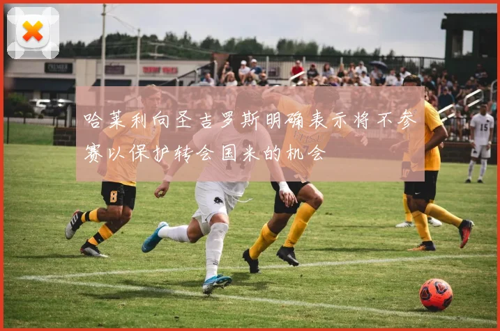 哈莱利向圣吉罗斯明确表示将不参赛以保护转会国米的机会