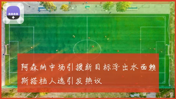 阿森纳中场引援新目标浮出水面赖斯搭档人选引发热议