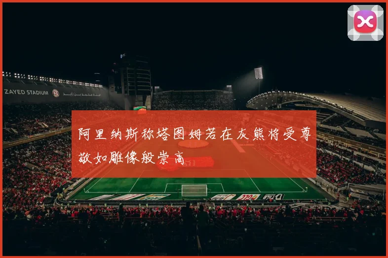 阿里纳斯称塔图姆若在灰熊将受尊敬如雕像般崇高