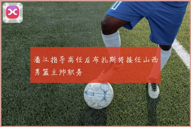潘江指导离任后布扎斯将接任山西男篮主帅职务