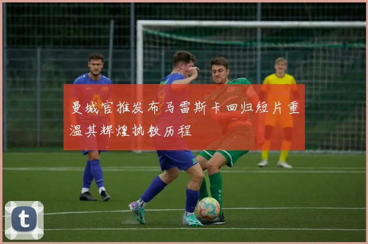 曼城官推发布马雷斯卡回归短片重温其辉煌执教历程