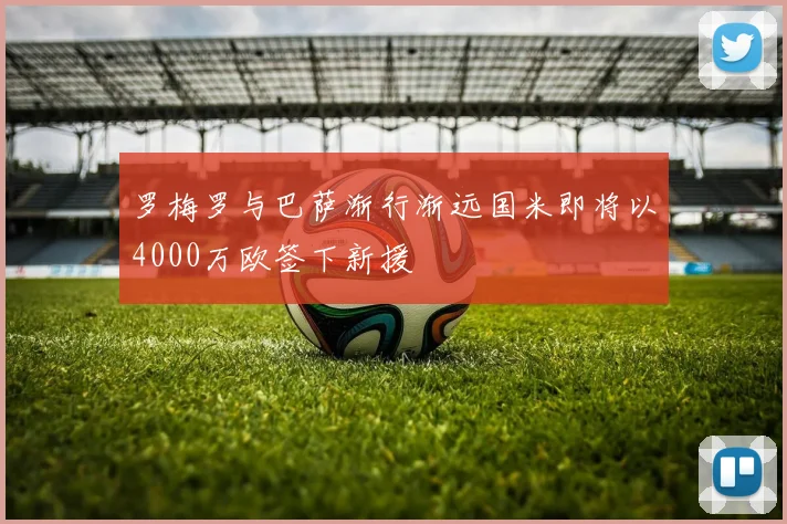 罗梅罗与巴萨渐行渐远国米即将以4000万欧签下新援