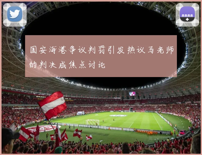 国安海港争议判罚引发热议马老师的判决成焦点讨论