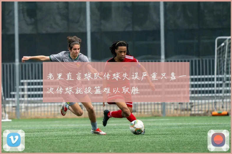 老里直言球队传球失误严重只靠一次传球就投篮难以取胜