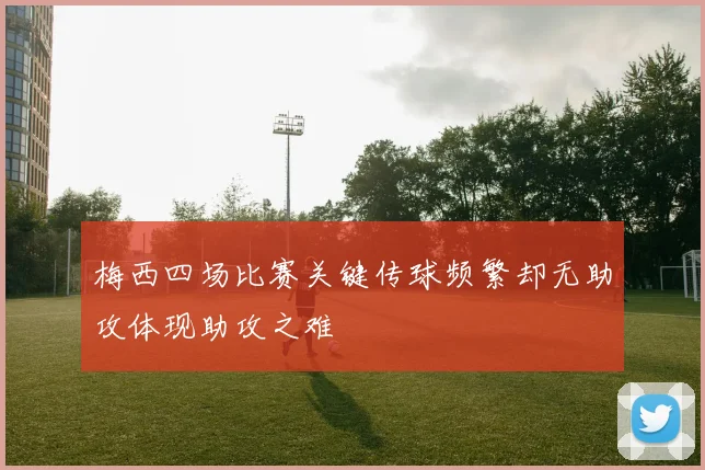 梅西四场比赛关键传球频繁却无助攻体现助攻之难