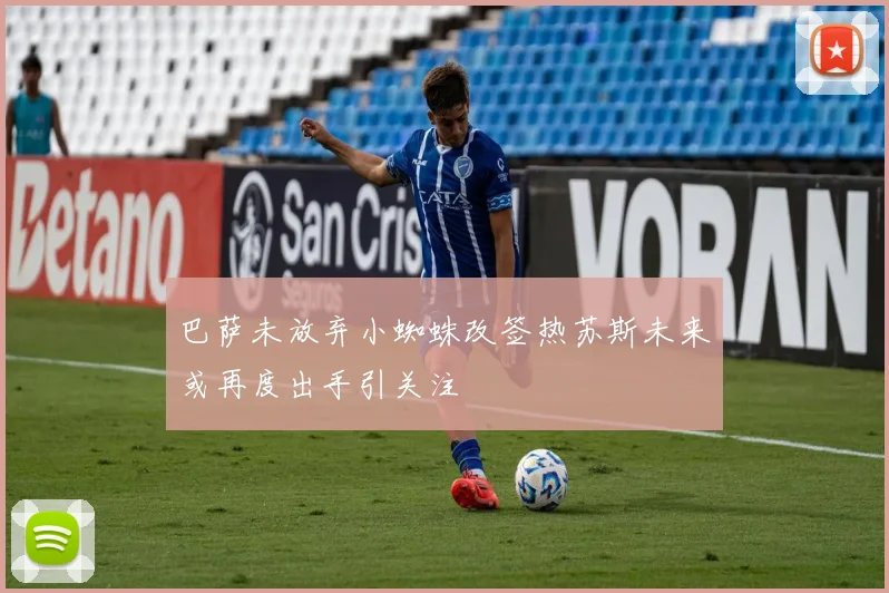 巴萨未放弃小蜘蛛改签热苏斯未来或再度出手引关注