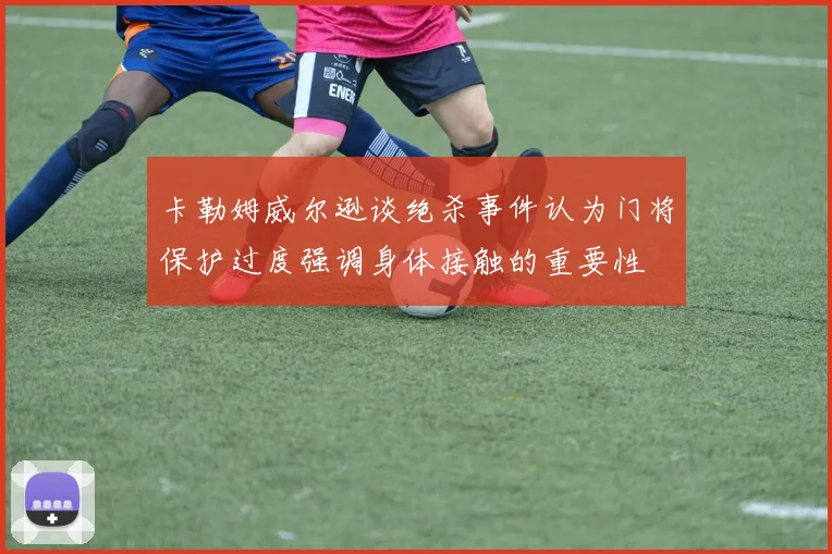 卡勒姆威尔逊谈绝杀事件认为门将保护过度强调身体接触的重要性