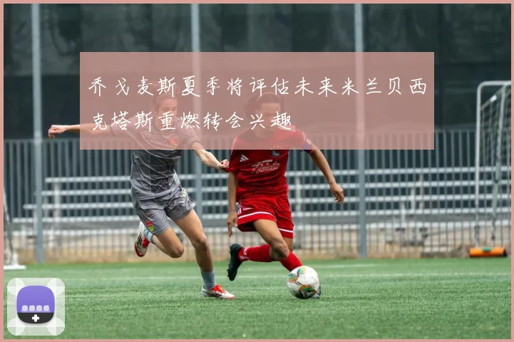 乔戈麦斯夏季将评估未来米兰贝西克塔斯重燃转会兴趣