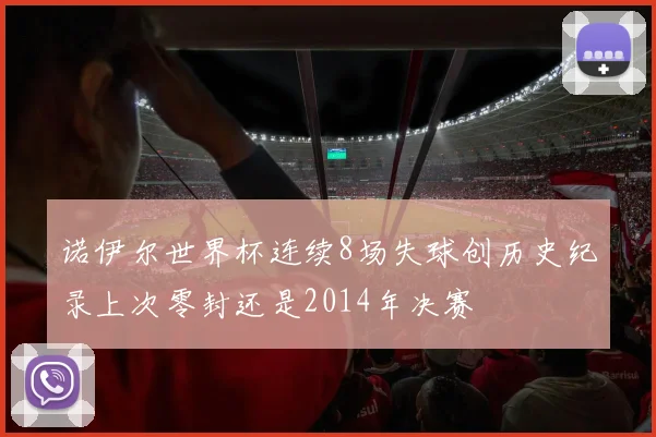 诺伊尔世界杯连续8场失球创历史纪录上次零封还是2014年决赛