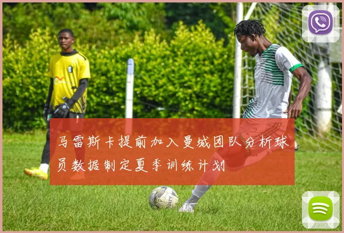 马雷斯卡提前加入曼城团队分析球员数据制定夏季训练计划