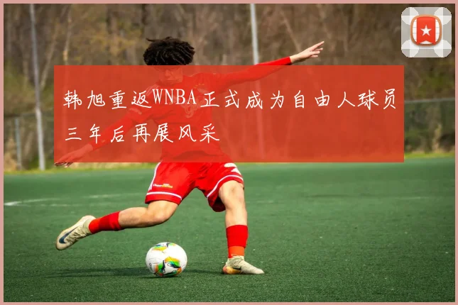 韩旭重返WNBA正式成为自由人球员三年后再展风采