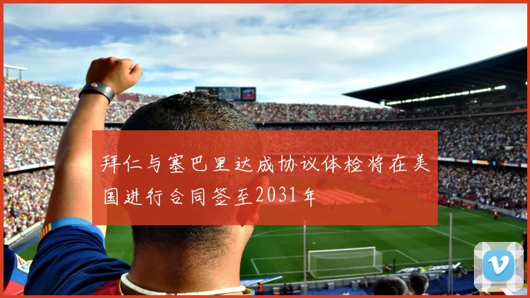 拜仁与塞巴里达成协议体检将在美国进行合同签至2031年
