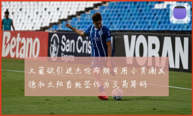 火箭欲引进杰伦布朗可用小贾谢泼德和太阳首轮签作为交易筹码
