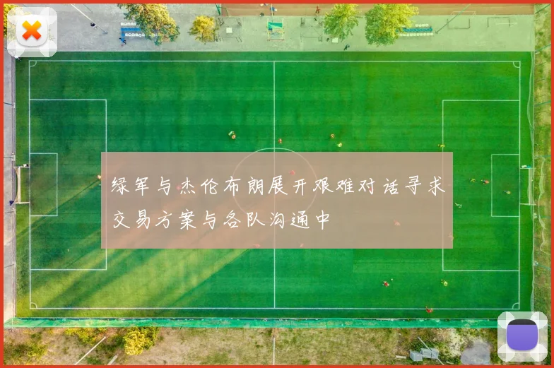 绿军与杰伦布朗展开艰难对话寻求交易方案与各队沟通中